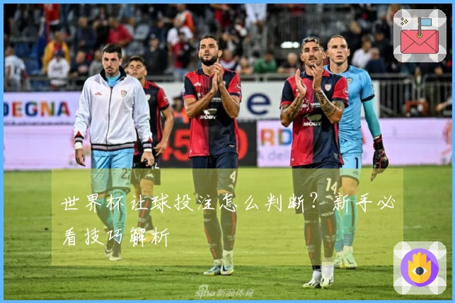 世界杯让球投注怎么判断？新手必看技巧解析