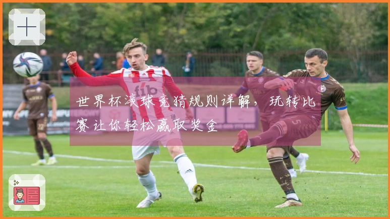 世界杯滚球竞猜规则详解，玩转比赛让你轻松赢取奖金