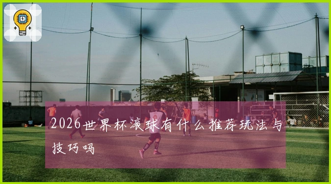 2026世界杯滚球有什么推荐玩法与技巧吗